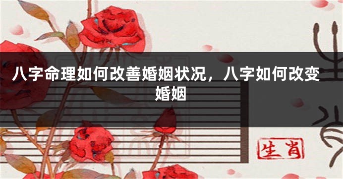 八字命理如何改善婚姻状况，八字如何改变婚姻