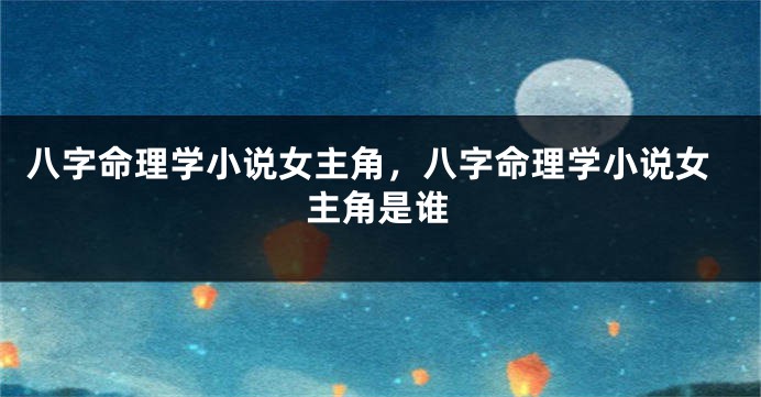 八字命理学小说女主角，八字命理学小说女主角是谁
