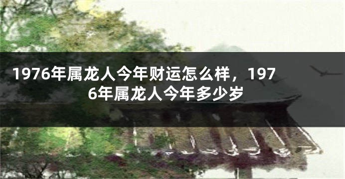 1976年属龙人今年财运怎么样，1976年属龙人今年多少岁