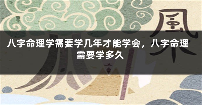八字命理学需要学几年才能学会，八字命理需要学多久