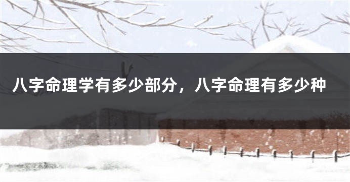 八字命理学有多少部分，八字命理有多少种