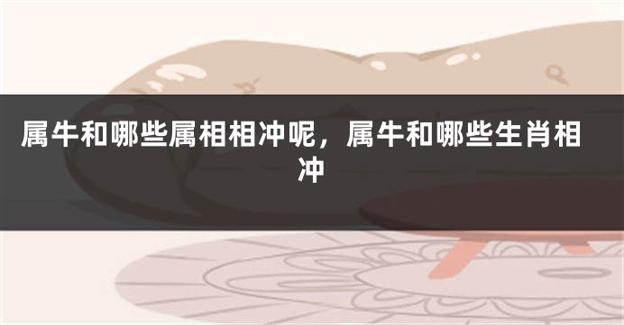 属牛和哪些属相相冲呢，属牛和哪些生肖相冲