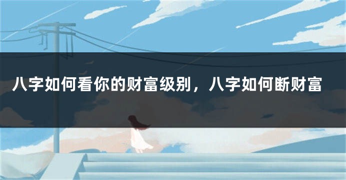 八字如何看你的财富级别，八字如何断财富