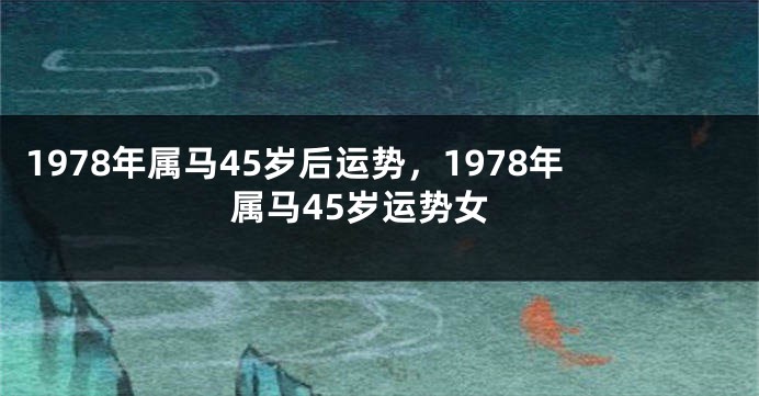 1978年属马45岁后运势，1978年属马45岁运势女