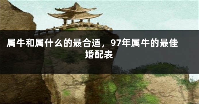 属牛和属什么的最合适，97年属牛的最佳婚配表
