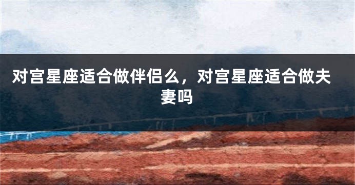 对宫星座适合做伴侣么，对宫星座适合做夫妻吗