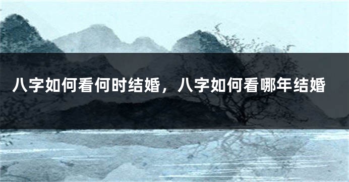 八字如何看何时结婚，八字如何看哪年结婚