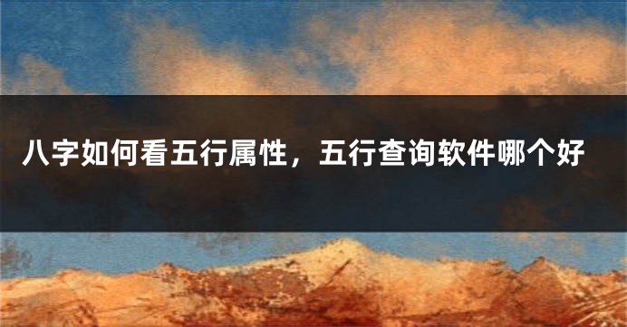 八字如何看五行属性，五行查询软件哪个好