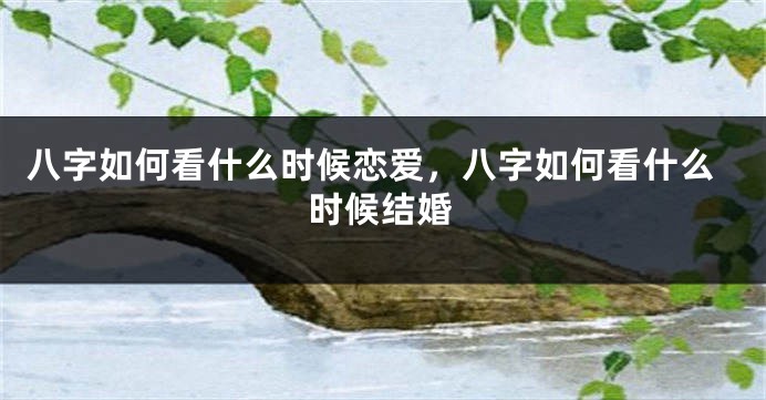 八字如何看什么时候恋爱，八字如何看什么时候结婚
