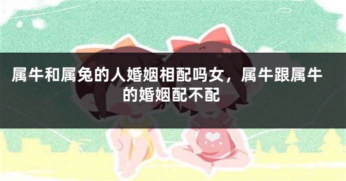 属牛和属兔的人婚姻相配吗女，属牛跟属牛的婚姻配不配