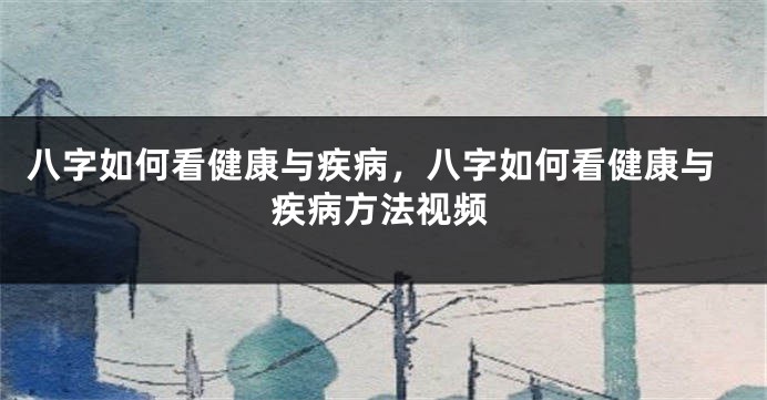 八字如何看健康与疾病，八字如何看健康与疾病方法视频