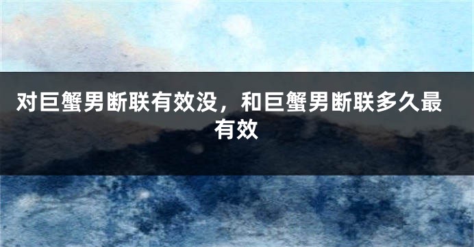 对巨蟹男断联有效没，和巨蟹男断联多久最有效