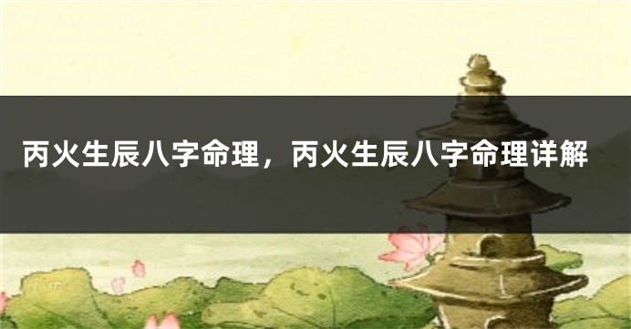 丙火生辰八字命理，丙火生辰八字命理详解