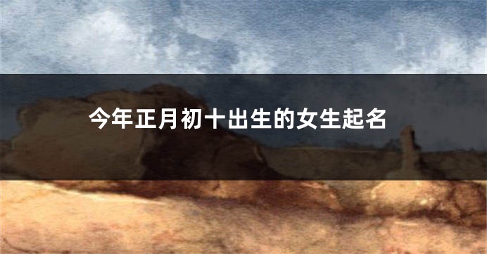 今年正月初十出生的女生起名