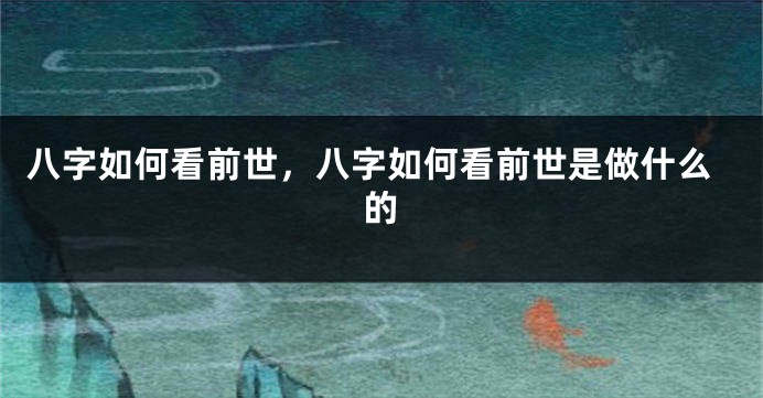 八字如何看前世，八字如何看前世是做什么的
