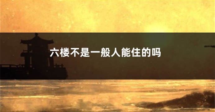 六楼不是一般人能住的吗