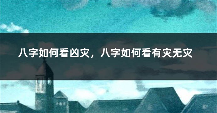 八字如何看凶灾，八字如何看有灾无灾