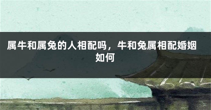 属牛和属兔的人相配吗，牛和兔属相配婚姻如何