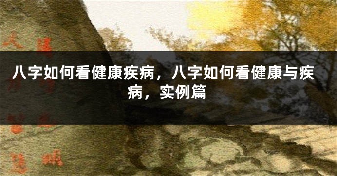 八字如何看健康疾病，八字如何看健康与疾病，实例篇