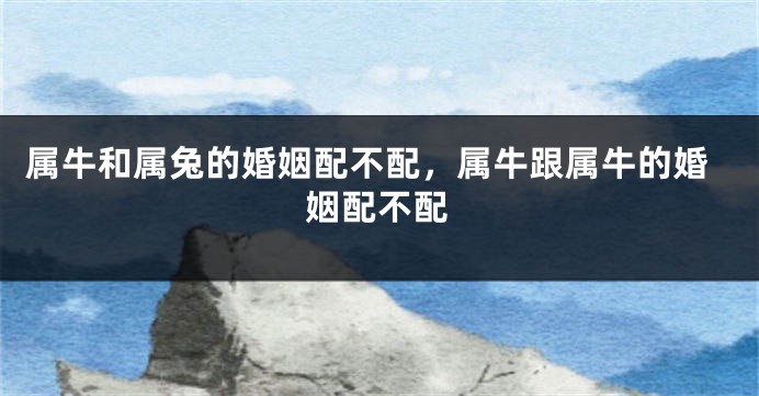 属牛和属兔的婚姻配不配，属牛跟属牛的婚姻配不配
