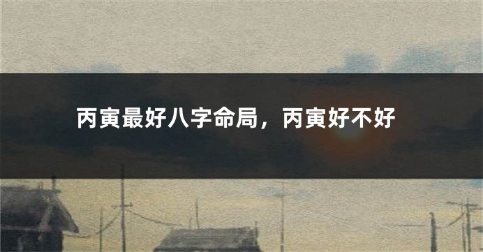 丙寅最好八字命局，丙寅好不好