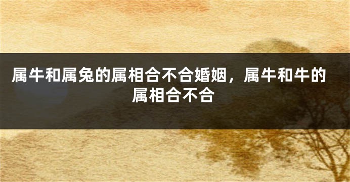 属牛和属兔的属相合不合婚姻，属牛和牛的属相合不合