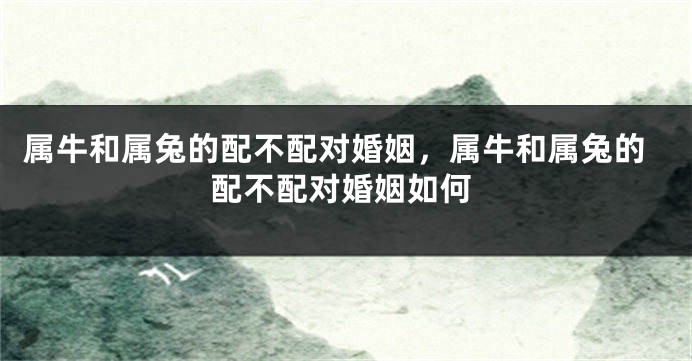 属牛和属兔的配不配对婚姻，属牛和属兔的配不配对婚姻如何