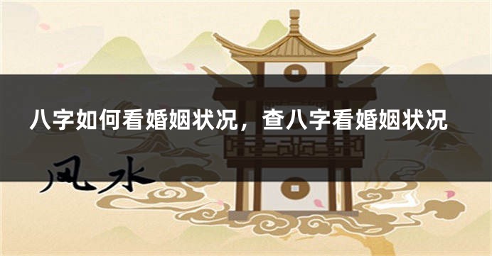 八字如何看婚姻状况，查八字看婚姻状况