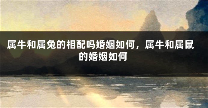 属牛和属兔的相配吗婚姻如何，属牛和属鼠的婚姻如何