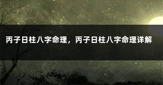 丙子日柱八字命理，丙子日柱八字命理详解