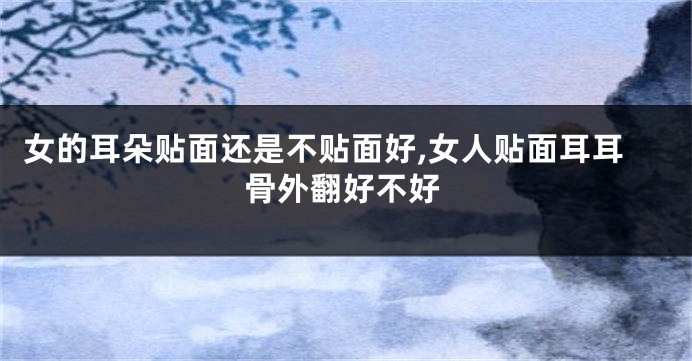 女的耳朵贴面还是不贴面好,女人贴面耳耳骨外翻好不好