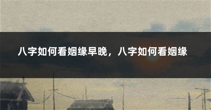八字如何看姻缘早晚，八字如何看姻缘