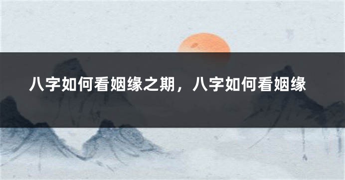 八字如何看姻缘之期，八字如何看姻缘