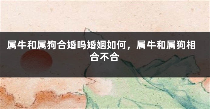 属牛和属狗合婚吗婚姻如何，属牛和属狗相合不合