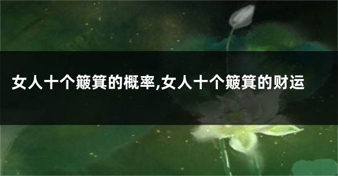 女人十个簸箕的概率,女人十个簸箕的财运