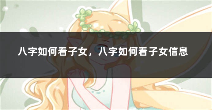 八字如何看子女，八字如何看子女信息