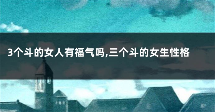 3个斗的女人有福气吗,三个斗的女生性格