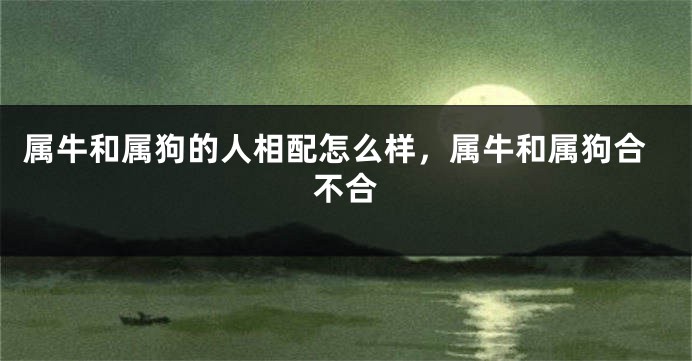 属牛和属狗的人相配怎么样，属牛和属狗合不合