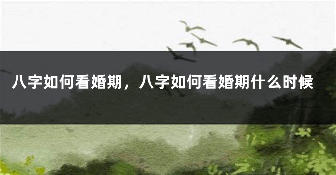 八字如何看婚期，八字如何看婚期什么时候