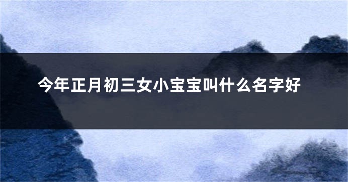 今年正月初三女小宝宝叫什么名字好