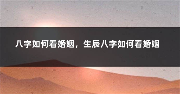 八字如何看婚姻，生辰八字如何看婚姻