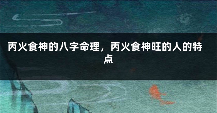 丙火食神的八字命理，丙火食神旺的人的特点