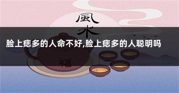 脸上痣多的人命不好,脸上痣多的人聪明吗