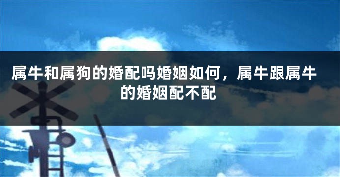 属牛和属狗的婚配吗婚姻如何，属牛跟属牛的婚姻配不配