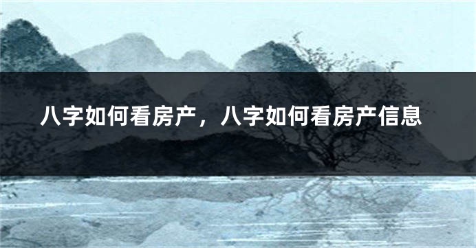 八字如何看房产，八字如何看房产信息