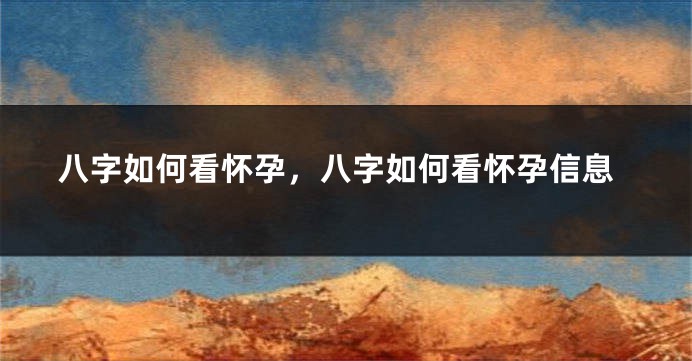 八字如何看怀孕，八字如何看怀孕信息