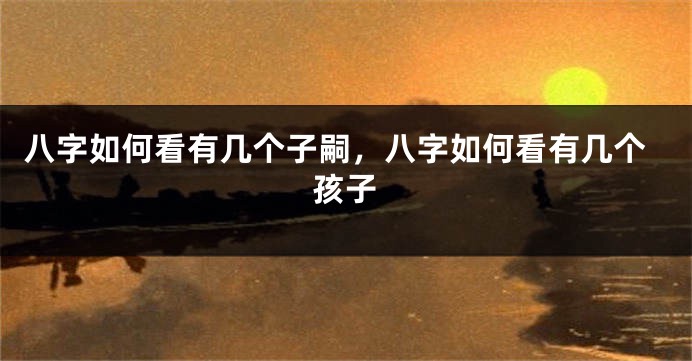 八字如何看有几个子嗣，八字如何看有几个孩子