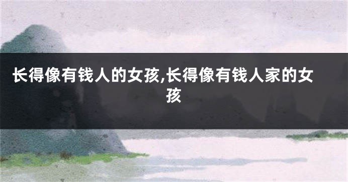 长得像有钱人的女孩,长得像有钱人家的女孩
