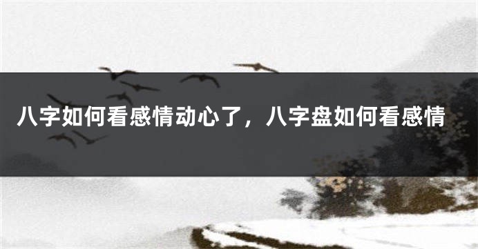 八字如何看感情动心了，八字盘如何看感情