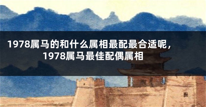 1978属马的和什么属相最配最合适呢，1978属马最佳配偶属相